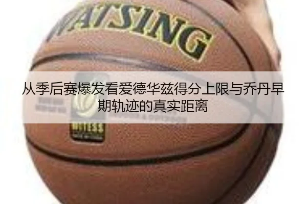 从季后赛爆发看爱德华兹得分上限与乔丹早期轨迹的真实距离