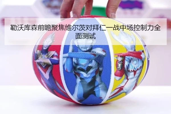 勒沃库森前瞻聚焦维尔茨对拜仁一战中场控制力全面测试
