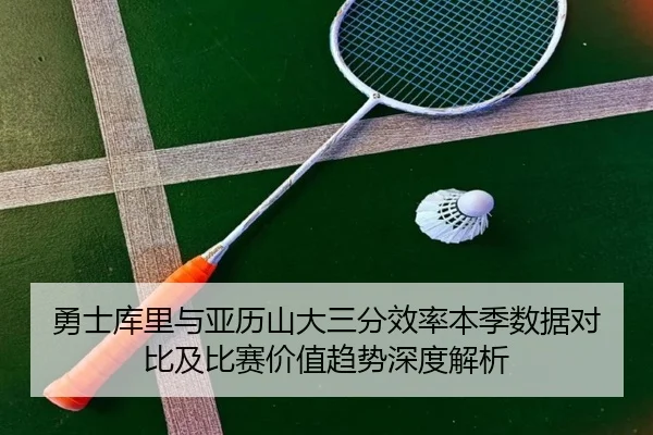 勇士库里与亚历山大三分效率本季数据对比及比赛价值趋势深度解析