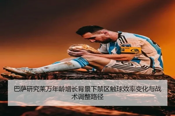 巴萨研究莱万年龄增长背景下禁区触球效率变化与战术调整路径